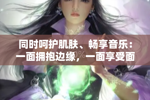 同时呵护肌肤、畅享音乐：一面拥抱边缘，一面享受面膜。