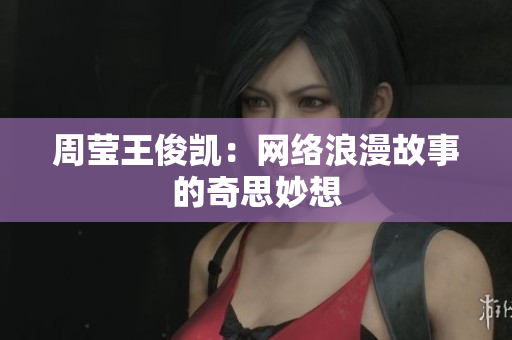 周莹王俊凯：网络浪漫故事的奇思妙想