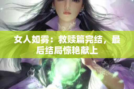 女人如雾：救赎篇完结，最后结局惊艳献上