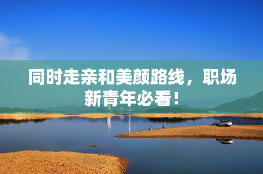 同时走亲和美颜路线，职场新青年必看！