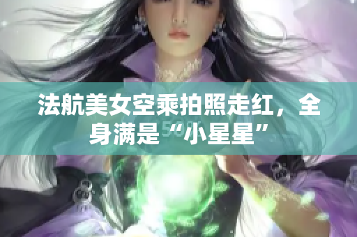 法航美女空乘拍照走红，全身满是“小星星”