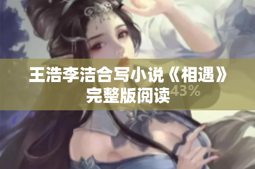 王浩李洁合写小说《相遇》完整版阅读