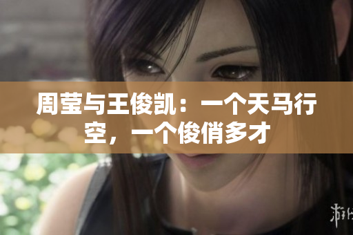 周莹与王俊凯：一个天马行空，一个俊俏多才