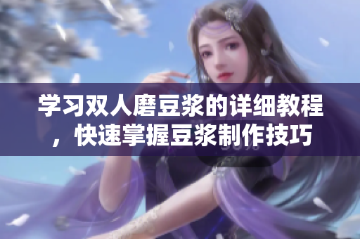 学习双人磨豆浆的详细教程，快速掌握豆浆制作技巧