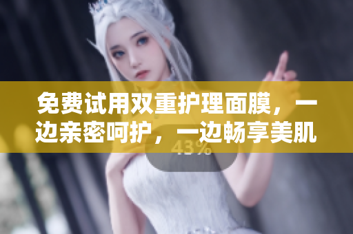 免费试用双重护理面膜，一边亲密呵护，一边畅享美肌