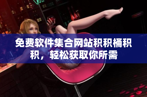 免费软件集合网站积积桶积积，轻松获取你所需