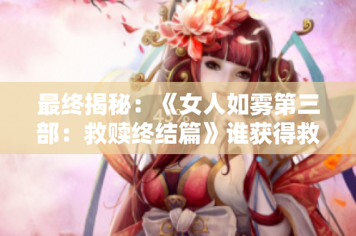 最终揭秘：《女人如雾第三部：救赎终结篇》谁获得救赎？