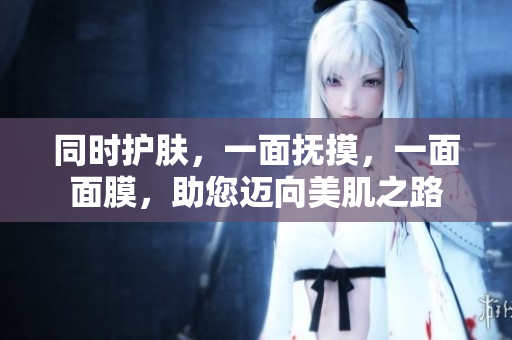 同时护肤，一面抚摸，一面面膜，助您迈向美肌之路