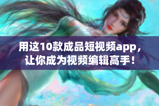 用这10款成品短视频app，让你成为视频编辑高手！