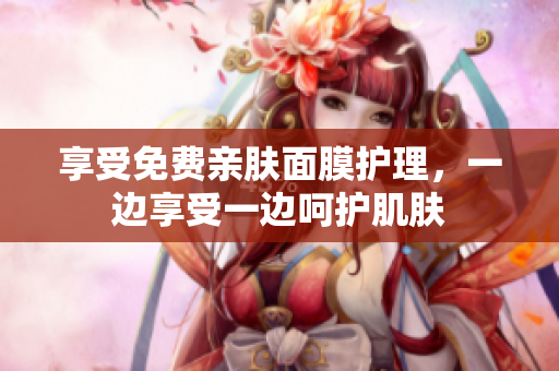 享受免费亲肤面膜护理，一边享受一边呵护肌肤