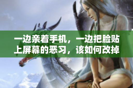 一边亲着手机，一边把脸贴上屏幕的恶习，该如何改掉？