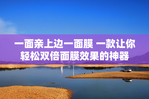 一面亲上边一面膜 一款让你轻松双倍面膜效果的神器
