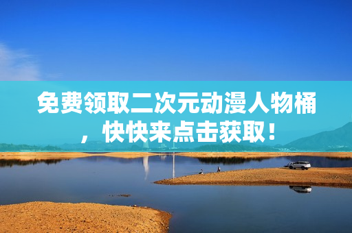 免费领取二次元动漫人物桶，快快来点击获取！