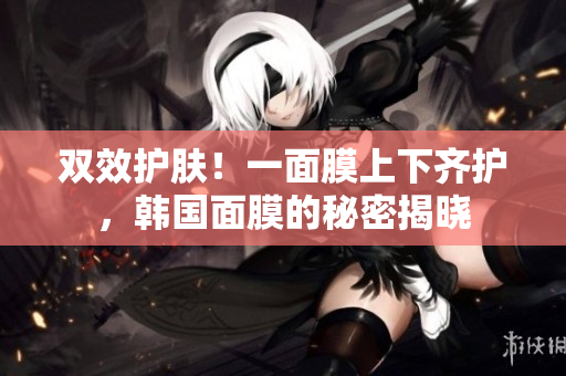 双效护肤！一面膜上下齐护，韩国面膜的秘密揭晓