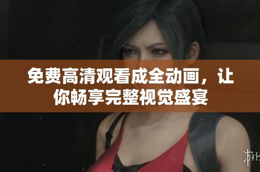 免费高清观看成全动画，让你畅享完整视觉盛宴