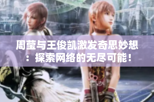 周莹与王俊凯激发奇思妙想：探索网络的无尽可能！