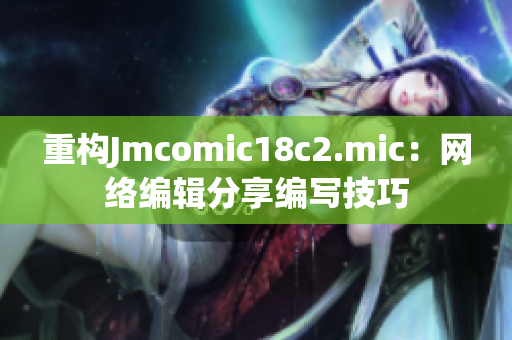 重构Jmcomic18c2.mic：网络编辑分享编写技巧