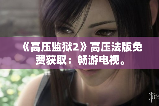 《高压监狱2》高压法版免费获取：畅游电视。
