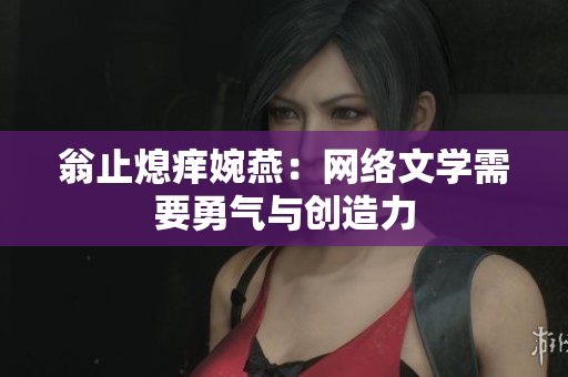 翁止熄痒婉燕：网络文学需要勇气与创造力