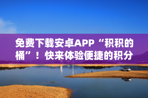 免费下载安卓APP“积积的桶”！快来体验便捷的积分管理系统！