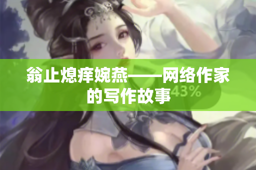 翁止熄痒婉燕——网络作家的写作故事