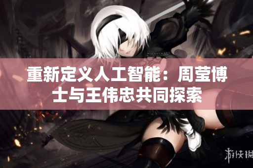 重新定义人工智能：周莹博士与王伟忠共同探索