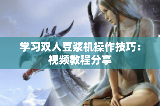 学习双人豆浆机操作技巧：视频教程分享