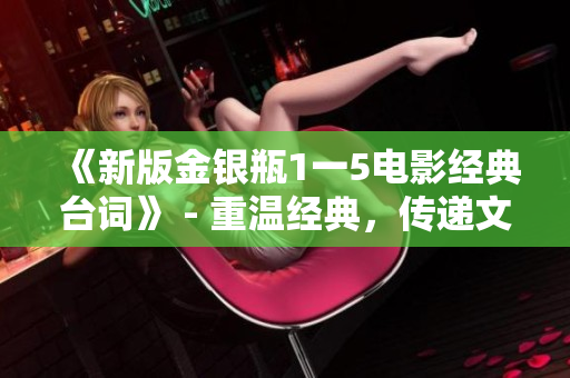 《新版金银瓶1一5电影经典台词》 - 重温经典，传递文化