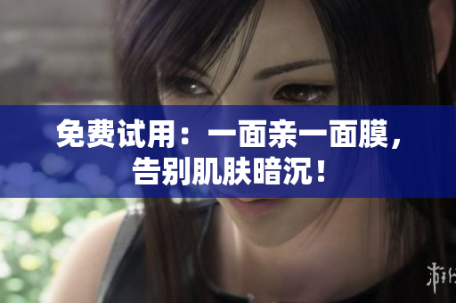 免费试用：一面亲一面膜，告别肌肤暗沉！