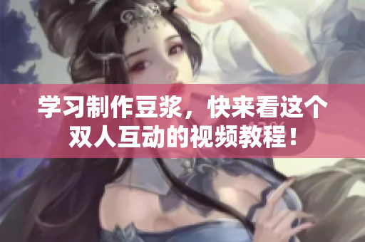 学习制作豆浆，快来看这个双人互动的视频教程！