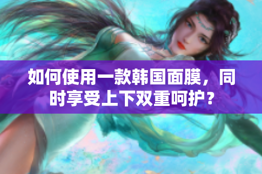 如何使用一款韩国面膜，同时享受上下双重呵护？