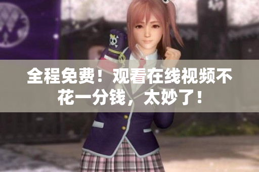 全程免费！观看在线视频不花一分钱，太妙了！