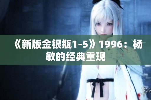 《新版金银瓶1-5》1996：杨敏的经典重现