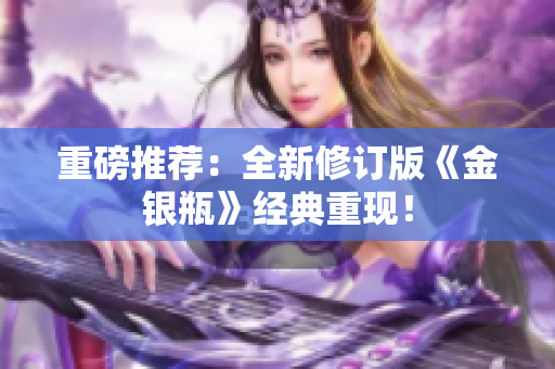 重磅推荐：全新修订版《金银瓶》经典重现！