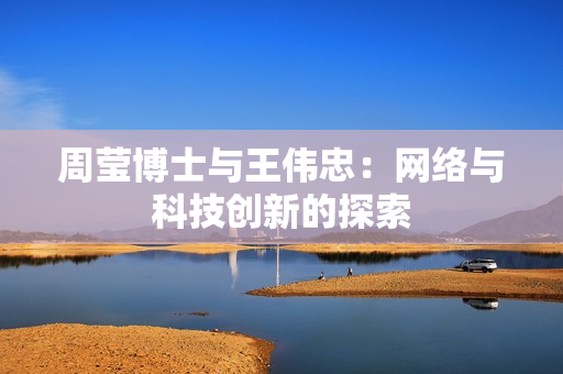 周莹博士与王伟忠：网络与科技创新的探索