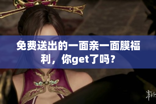免费送出的一面亲一面膜福利，你get了吗？