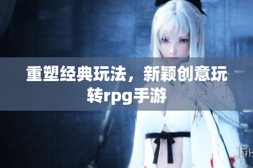 重塑经典玩法，新颖创意玩转rpg手游