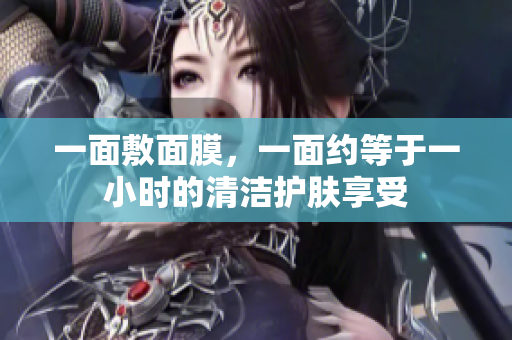 一面敷面膜，一面约等于一小时的清洁护肤享受