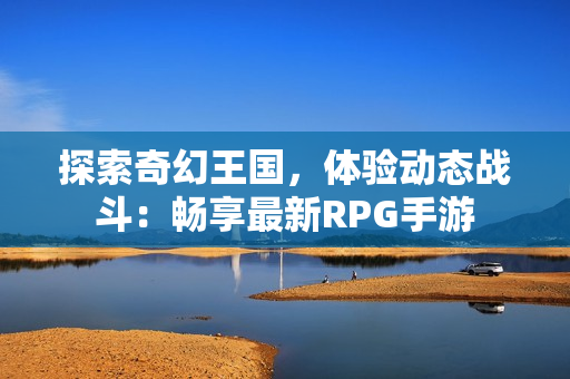 探索奇幻王国，体验动态战斗：畅享最新RPG手游