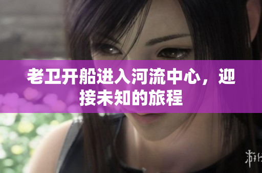 老卫开船进入河流中心，迎接未知的旅程