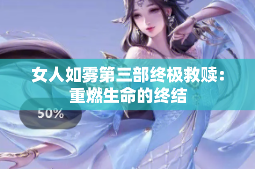 女人如雾第三部终极救赎：重燃生命的终结