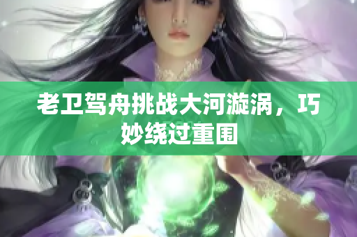 老卫驾舟挑战大河漩涡，巧妙绕过重围