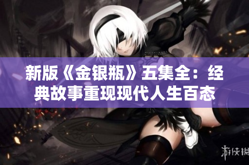新版《金银瓶》五集全：经典故事重现现代人生百态
