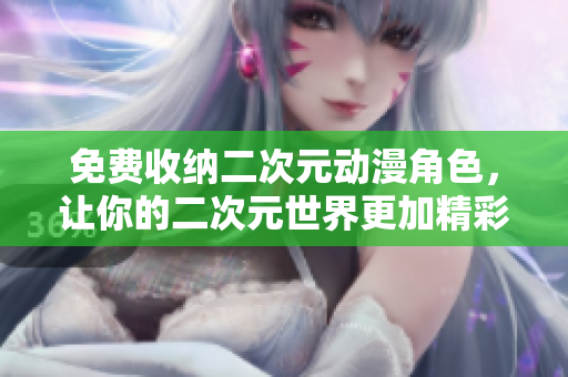 免费收纳二次元动漫角色，让你的二次元世界更加精彩