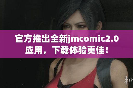 官方推出全新jmcomic2.0应用，下载体验更佳！