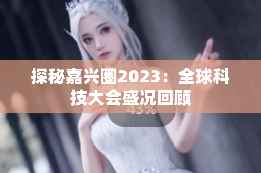 探秘嘉兴圈2023：全球科技大会盛况回顾