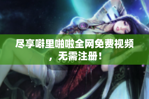 尽享噼里啪啦全网免费视频，无需注册！