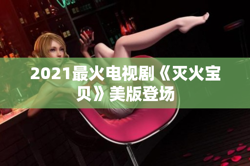 2021最火电视剧《灭火宝贝》美版登场