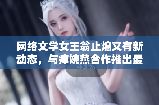 网络文学女王翁止熄又有新动态，与痒婉燕合作推出最新小说