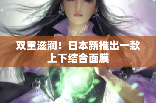 双重滋润！日本新推出一款上下结合面膜